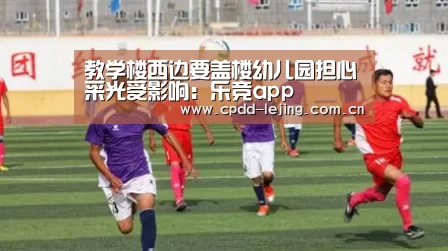 教学楼西边要盖楼幼儿园担心采光受影响：乐竞app(图3)